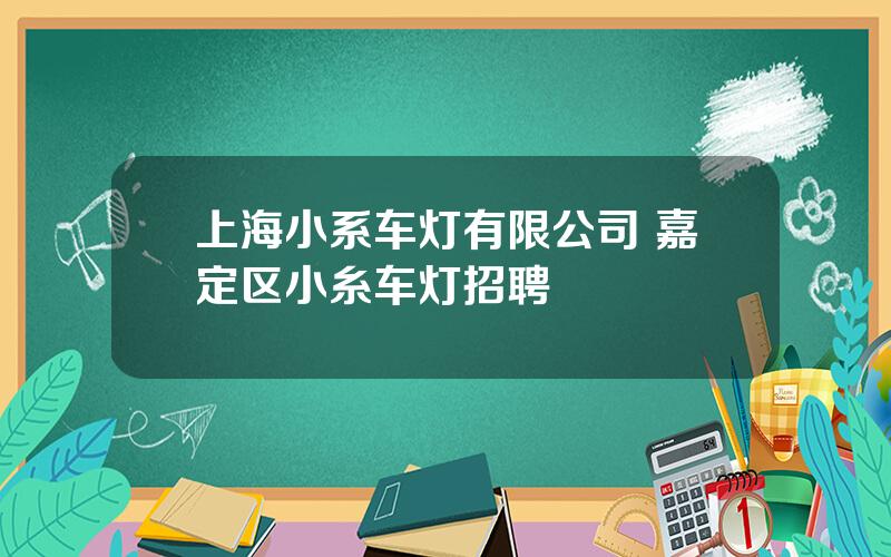 上海小系车灯有限公司 嘉定区小糸车灯招聘